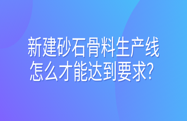 新建砂石骨料生產(chǎn)線怎么才能達(dá)到要求？ 