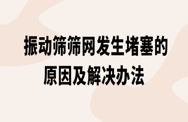 振動篩篩網發(fā)生堵塞的原因及解決辦法