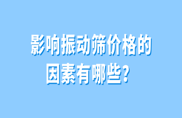 影響振動(dòng)篩價(jià)格的因素有哪些？