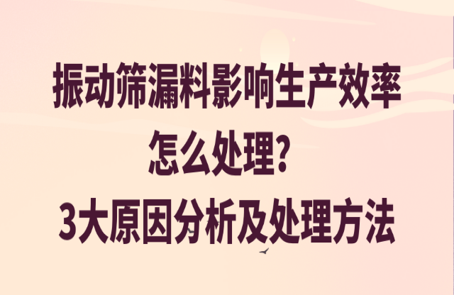 振動篩漏料影響生產(chǎn)效率怎么處理？3大原因分析及處理方法