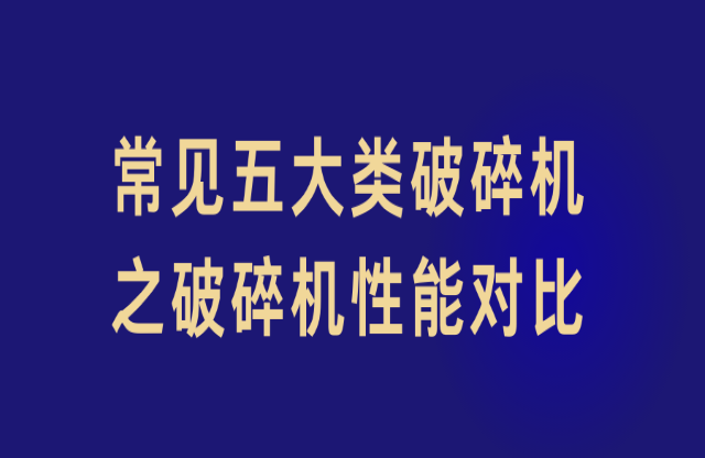 常見(jiàn)五大類(lèi)破碎機(jī)之破碎機(jī)性能對(duì)比