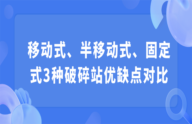 移動(dòng)式、半移動(dòng)式、固定式3種破碎站優(yōu)缺點(diǎn)對(duì)比